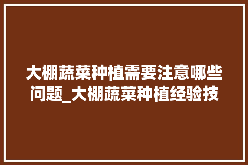大棚蔬菜种植需要注意哪些问题_大棚蔬菜种植经验技巧和方法 大棚蔬菜种植需要注意哪些问题_大棚蔬菜种植经验技巧和方法 种植技巧