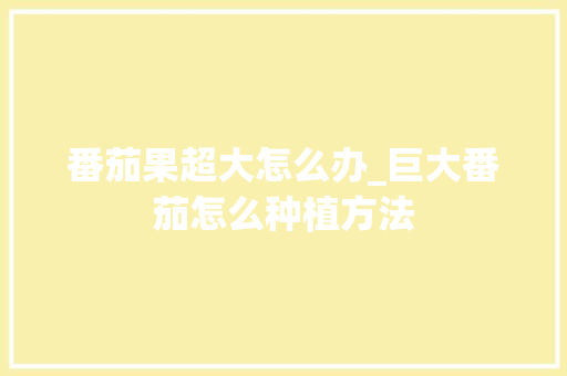 番茄果超大怎么办_巨大番茄怎么种植方法 番茄果超大怎么办_巨大番茄怎么种植方法 种植技巧