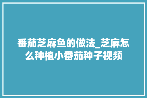 番茄芝麻鱼的做法_芝麻怎么种植小番茄种子视频 种植技巧 番茄芝麻鱼的做法_芝麻怎么种植小番茄种子视频 番茄芝麻鱼的做法_芝麻怎么种植小番茄种子视频 种植技巧