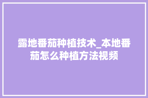 露地番茄种植技术_本地番茄怎么种植方法视频 露地番茄种植技术_本地番茄怎么种植方法视频 农业常识