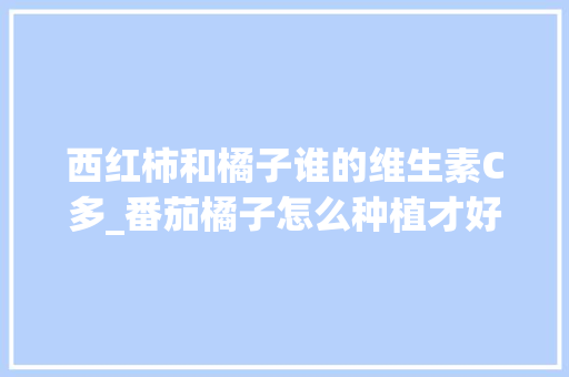 西红柿和橘子谁的维生素C多_番茄橘子怎么种植才好吃