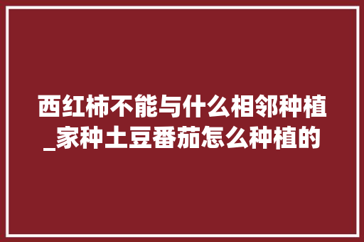 西红柿不能与什么相邻种植_家种土豆番茄怎么种植的视频 西红柿不能与什么相邻种植_家种土豆番茄怎么种植的视频 种植技巧
