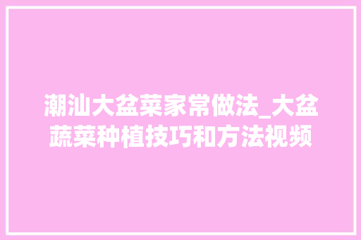 潮汕大盆菜家常做法_大盆蔬菜种植技巧和方法视频 潮汕大盆菜家常做法_大盆蔬菜种植技巧和方法视频 番茄种植技巧