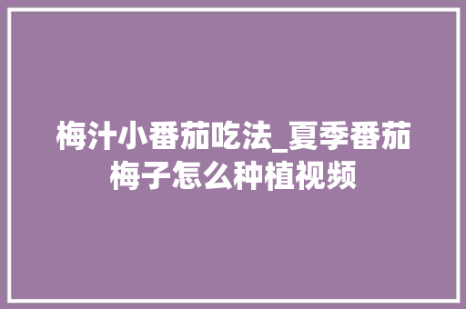 梅汁小番茄吃法_夏季番茄梅子怎么种植视频 梅汁小番茄吃法_夏季番茄梅子怎么种植视频 番茄种植技巧