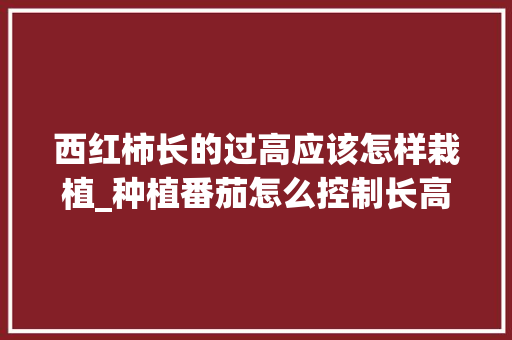 西红柿长的过高应该怎样栽植_种植番茄怎么控制长高呢 西红柿长的过高应该怎样栽植_种植番茄怎么控制长高呢 番茄病虫害防治