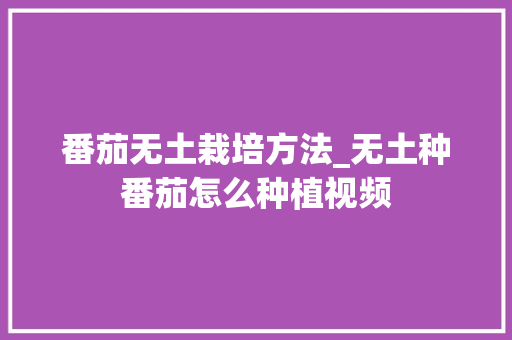 番茄无土栽培方法_无土种番茄怎么种植视频 番茄无土栽培方法_无土种番茄怎么种植视频 番茄种植技巧
