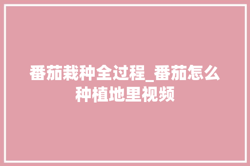 番茄栽种全过程_番茄怎么种植地里视频 番茄栽种全过程_番茄怎么种植地里视频 花朵知识