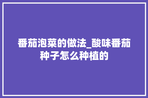 番茄泡菜的做法_酸味番茄种子怎么种植的 番茄泡菜的做法_酸味番茄种子怎么种植的 番茄病虫害防治