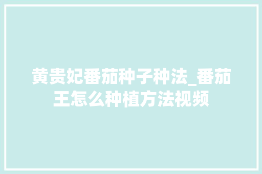 黄贵妃番茄种子种法_番茄王怎么种植方法视频 黄贵妃番茄种子种法_番茄王怎么种植方法视频 花朵知识
