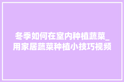冬季如何在室内种植蔬菜_用家居蔬菜种植小技巧视频 冬季如何在室内种植蔬菜_用家居蔬菜种植小技巧视频 植物种类