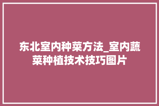 东北室内种菜方法_室内蔬菜种植技术技巧图片 东北室内种菜方法_室内蔬菜种植技术技巧图片 种植技巧