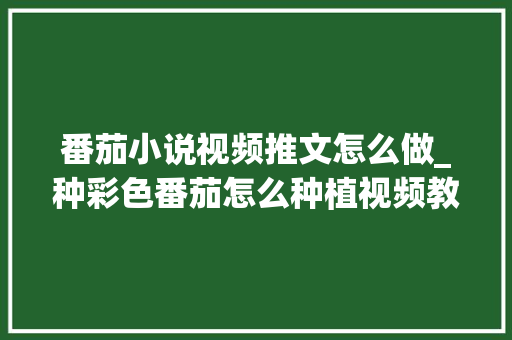 番茄小说视频推文怎么做_种彩色番茄怎么种植视频教程 番茄小说视频推文怎么做_种彩色番茄怎么种植视频教程 花朵知识