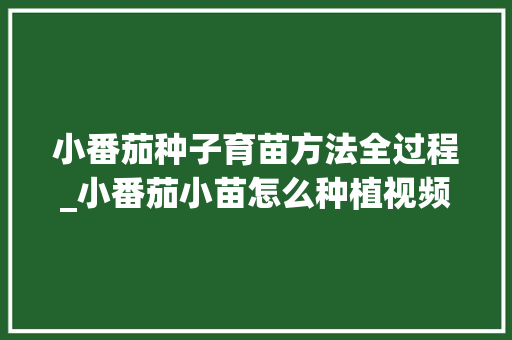 小番茄种子育苗方法全过程_小番茄小苗怎么种植视频 番茄病虫害防治 小番茄种子育苗方法全过程_小番茄小苗怎么种植视频 小番茄种子育苗方法全过程_小番茄小苗怎么种植视频 番茄病虫害防治