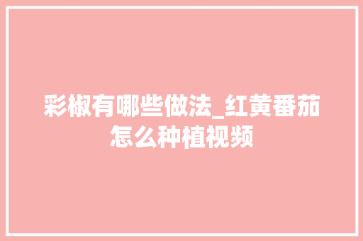 彩椒有哪些做法_红黄番茄怎么种植视频