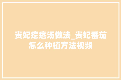贵妃疙瘩汤做法_贵妃番茄怎么种植方法视频 贵妃疙瘩汤做法_贵妃番茄怎么种植方法视频 植物种类