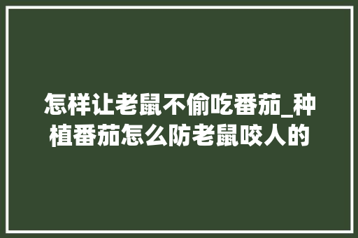 怎样让老鼠不偷吃番茄_种植番茄怎么防老鼠咬人的