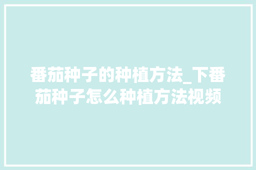 番茄种子的种植方法_下番茄种子怎么种植方法视频 番茄种子的种植方法_下番茄种子怎么种植方法视频 种植技巧
