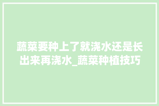 蔬菜要种上了就浇水还是长出来再浇水_蔬菜种植技巧浇水方法 蔬菜要种上了就浇水还是长出来再浇水_蔬菜种植技巧浇水方法 番茄种植技巧