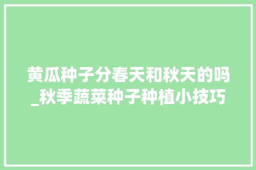 黄瓜种子分春天和秋天的吗_秋季蔬菜种子种植小技巧视频 黄瓜种子分春天和秋天的吗_秋季蔬菜种子种植小技巧视频 番茄病虫害防治