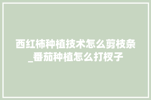 西红柿种植技术怎么剪枝条_番茄种植怎么打杈子 西红柿种植技术怎么剪枝条_番茄种植怎么打杈子 种植技巧