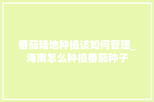 番茄陆地种植该如何管理_海南怎么种植番茄种子 番茄陆地种植该如何管理_海南怎么种植番茄种子 花朵知识