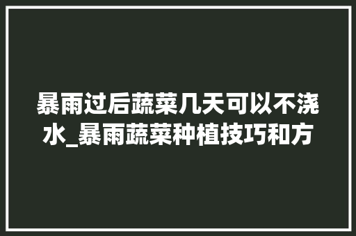 暴雨过后蔬菜几天可以不浇水_暴雨蔬菜种植技巧和方法 暴雨过后蔬菜几天可以不浇水_暴雨蔬菜种植技巧和方法 番茄种植技巧