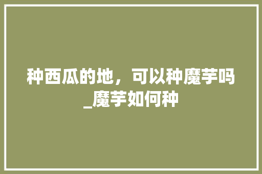 种西瓜的地，可以种魔芋吗_魔芋如何种