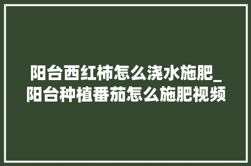 阳台西红柿怎么浇水施肥_阳台种植番茄怎么施肥视频 阳台西红柿怎么浇水施肥_阳台种植番茄怎么施肥视频 土壤施肥