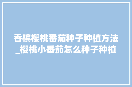 香槟樱桃番茄种子种植方法_樱桃小番茄怎么种子种植视频 香槟樱桃番茄种子种植方法_樱桃小番茄怎么种子种植视频 土壤施肥