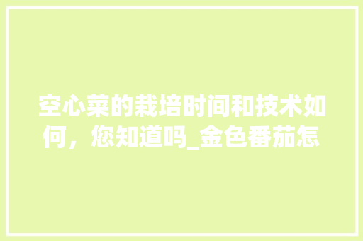 空心菜的栽培时间和技术如何，您知道吗_金色番茄怎么种植方法视频 空心菜的栽培时间和技术如何，您知道吗_金色番茄怎么种植方法视频 番茄病虫害防治