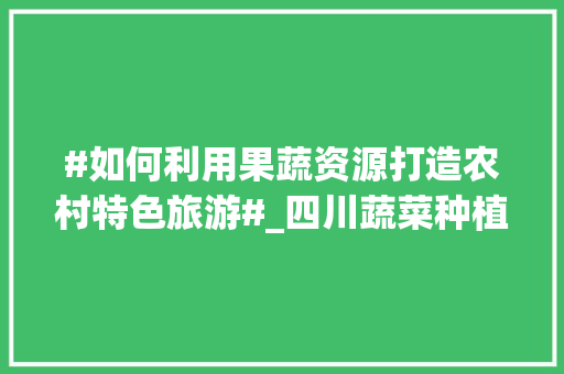 #如何利用果蔬资源打造农村特色旅游#_四川蔬菜种植小技巧视频教程 #如何利用果蔬资源打造农村特色旅游#_四川蔬菜种植小技巧视频教程 花朵知识
