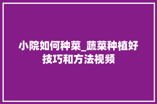小院如何种菜_蔬菜种植好技巧和方法视频 小院如何种菜_蔬菜种植好技巧和方法视频 植物种类