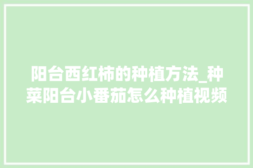 阳台西红柿的种植方法_种菜阳台小番茄怎么种植视频 阳台西红柿的种植方法_种菜阳台小番茄怎么种植视频 番茄病虫害防治