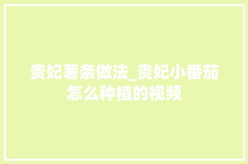 贵妃薯条做法_贵妃小番茄怎么种植的视频 贵妃薯条做法_贵妃小番茄怎么种植的视频 种植技巧