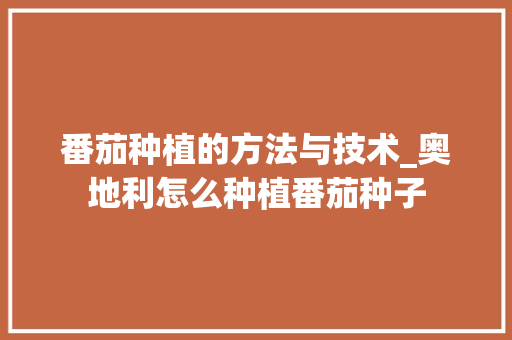番茄种植的方法与技术_奥地利怎么种植番茄种子 花朵知识 番茄种植的方法与技术_奥地利怎么种植番茄种子 番茄种植的方法与技术_奥地利怎么种植番茄种子 花朵知识