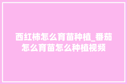 西红柿怎么育苗种植_番茄怎么育苗怎么种植视频 西红柿怎么育苗种植_番茄怎么育苗怎么种植视频 花朵知识
