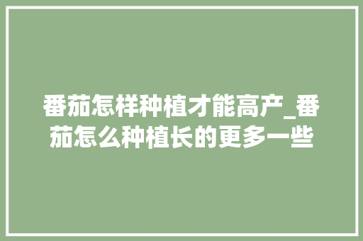 番茄怎样种植才能高产_番茄怎么种植长的更多一些 番茄怎样种植才能高产_番茄怎么种植长的更多一些 土壤施肥