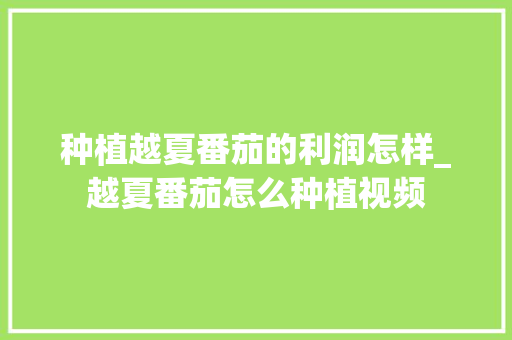 种植越夏番茄的利润怎样_越夏番茄怎么种植视频 种植越夏番茄的利润怎样_越夏番茄怎么种植视频 种植技巧