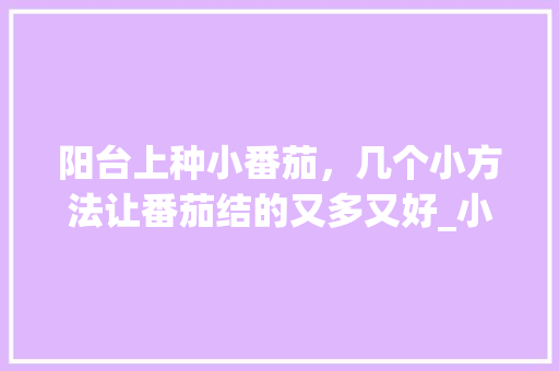 阳台上种小番茄，几个小方法让番茄结的又多又好_小番茄怎么种植结果多一点 阳台上种小番茄，几个小方法让番茄结的又多又好_小番茄怎么种植结果多一点 土壤施肥