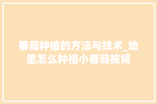 番茄种植的方法与技术_地里怎么种植小番茄视频 番茄种植技巧 番茄种植的方法与技术_地里怎么种植小番茄视频 番茄种植的方法与技术_地里怎么种植小番茄视频 番茄种植技巧