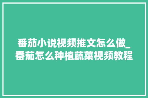 番茄小说视频推文怎么做_番茄怎么种植蔬菜视频教程 番茄小说视频推文怎么做_番茄怎么种植蔬菜视频教程 种植技巧