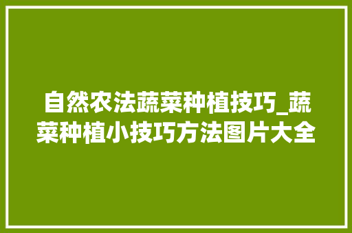 自然农法蔬菜种植技巧_蔬菜种植小技巧方法图片大全 自然农法蔬菜种植技巧_蔬菜种植小技巧方法图片大全 植物种类
