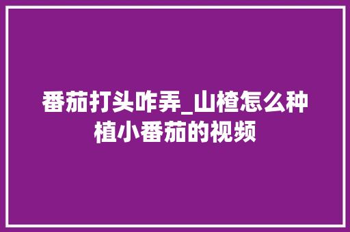 番茄打头咋弄_山楂怎么种植小番茄的视频