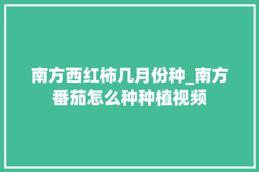 南方西红柿几月份种_南方番茄怎么种种植视频 南方西红柿几月份种_南方番茄怎么种种植视频 花朵知识