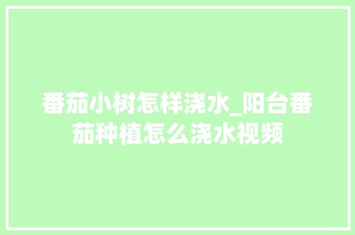 番茄小树怎样浇水_阳台番茄种植怎么浇水视频 番茄小树怎样浇水_阳台番茄种植怎么浇水视频 土壤施肥