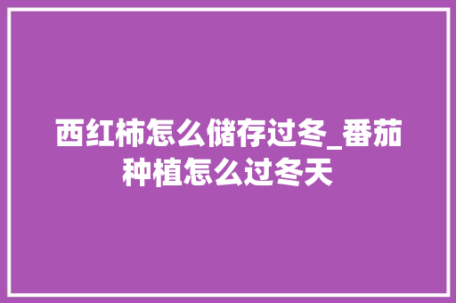 西红柿怎么储存过冬_番茄种植怎么过冬天 西红柿怎么储存过冬_番茄种植怎么过冬天 植物种类