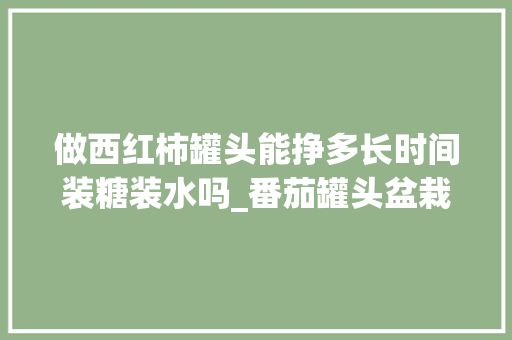 做西红柿罐头能挣多长时间装糖装水吗_番茄罐头盆栽怎么种植视频