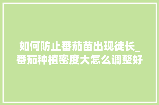 如何防止番茄苗出现徒长_番茄种植密度大怎么调整好 如何防止番茄苗出现徒长_番茄种植密度大怎么调整好 番茄种植技巧