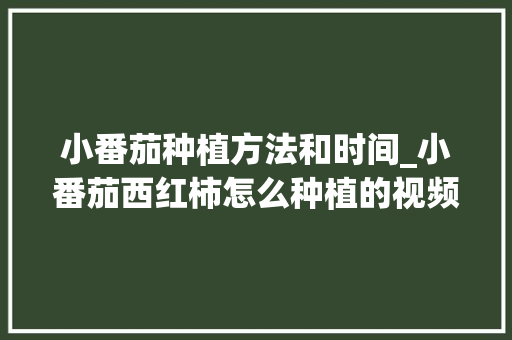 小番茄种植方法和时间_小番茄西红柿怎么种植的视频 小番茄种植方法和时间_小番茄西红柿怎么种植的视频 种植技巧