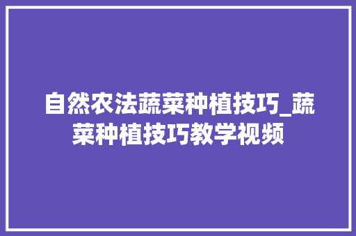 自然农法蔬菜种植技巧_蔬菜种植技巧教学视频 自然农法蔬菜种植技巧_蔬菜种植技巧教学视频 土壤施肥
